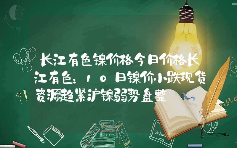 长江有色镍价格今日价格长江有色：10日镍价小跌现货资源趋紧沪镍弱势盘整