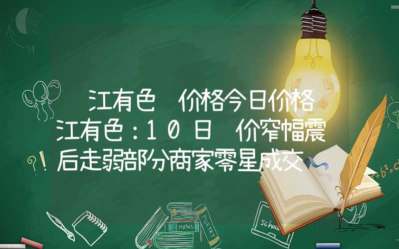 长江有色镍价格今日价格长江有色：10日镍价窄幅震荡后走弱部分商家零星成交