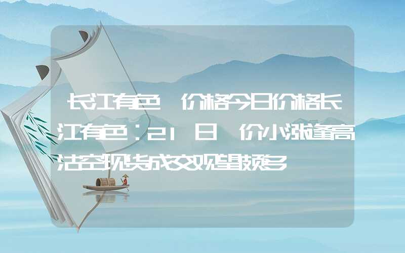 长江有色镍价格今日价格长江有色：21日镍价小涨逢高沽空现货成交观望颇多