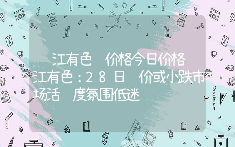 长江有色镍价格今日价格长江有色：28日镍价或小跌市场活跃度氛围低迷