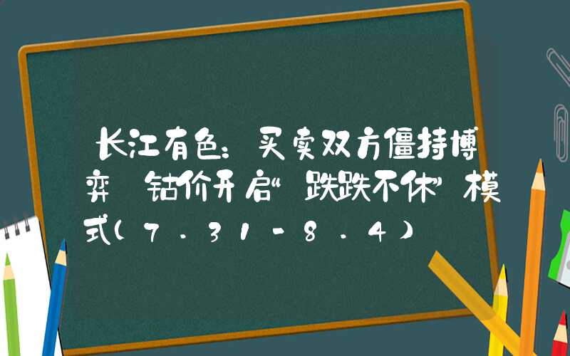 长江有色：买卖双方僵持博弈 钴价开启“跌跌不休”模式（7.31-8.4）