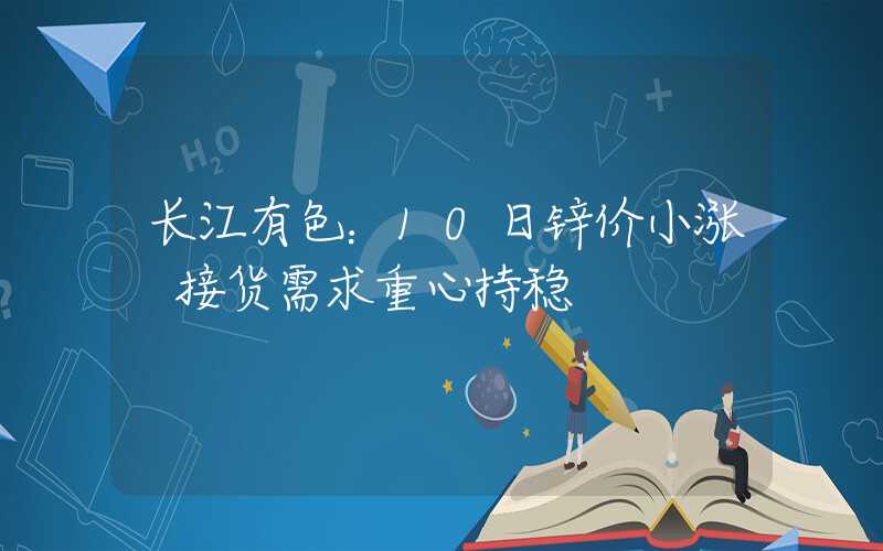 长江有色：10日锌价小涨 接货需求重心持稳