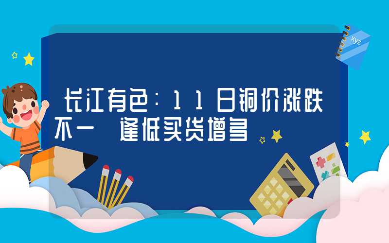 长江有色：11日铜价涨跌不一 逢低买货增多