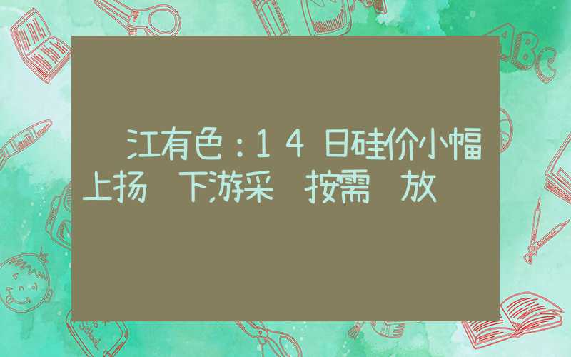 长江有色：14日硅价小幅上扬 下游采购按需释放