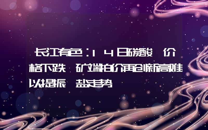 长江有色：14日碳酸锂价格下跌 矿端拍价再创新高难以提振锂盐走势