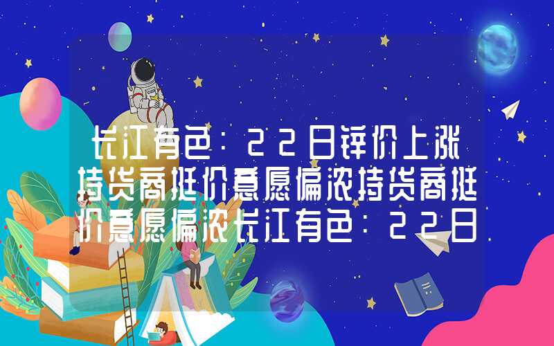 长江有色：22日锌价上涨持货商挺价意愿偏浓持货商挺价意愿偏浓长江有色：22日锌价上涨持货商挺价意愿偏浓