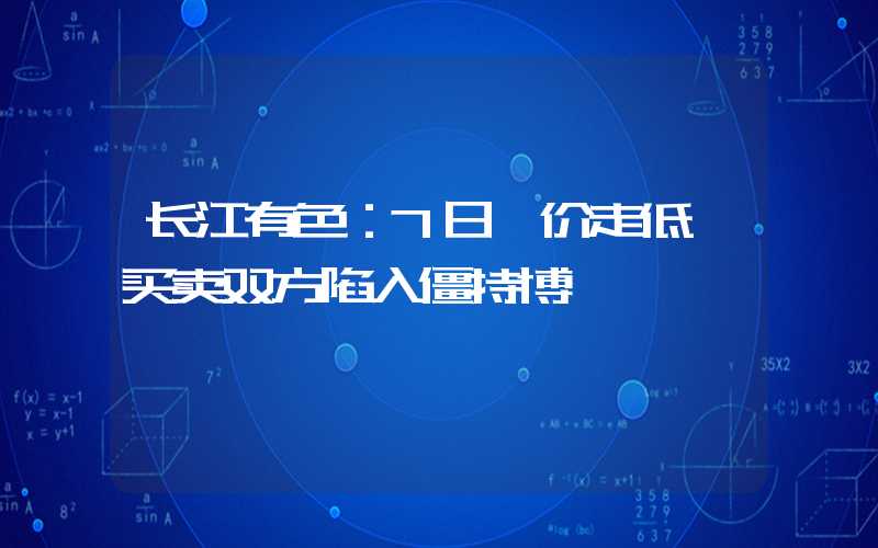 长江有色：7日钴价走低 买卖双方陷入僵持博弈