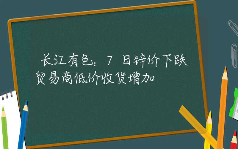 长江有色：7日锌价下跌 贸易商低价收货增加