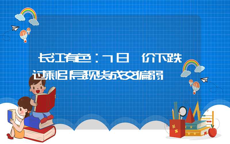 长江有色：7日镍价下跌 过剩引导现货成交偏弱