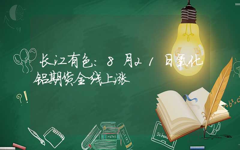 长江有色：8月21日氧化铝期货全线上涨