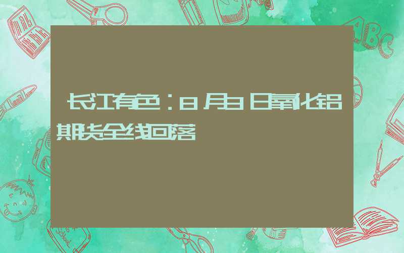 长江有色：8月3日氧化铝期货全线回落