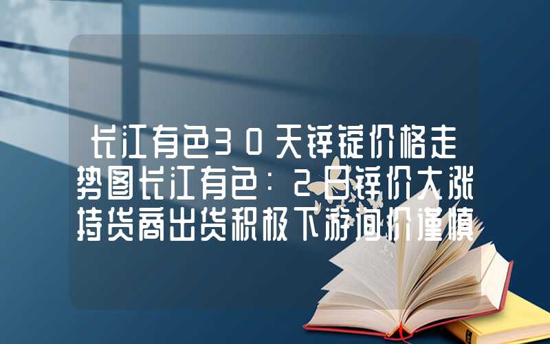 长江有色30天锌锭价格走势图长江有色：2日锌价大涨持货商出货积极下游询价谨慎