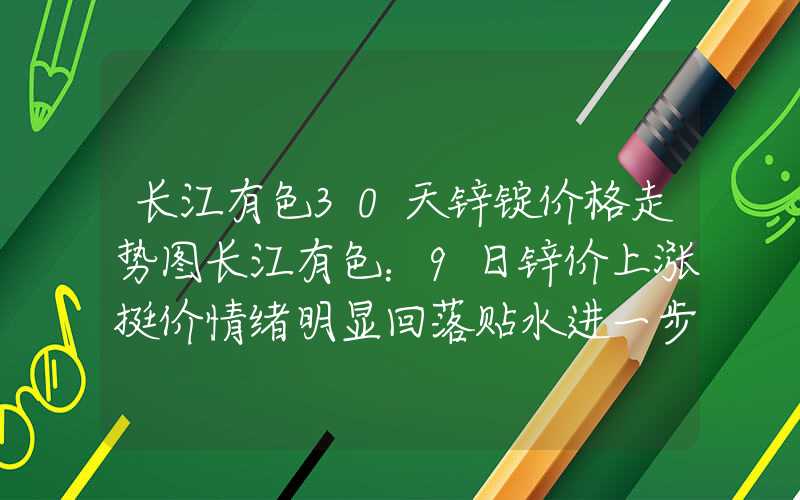 长江有色30天锌锭价格走势图长江有色：9日锌价上涨挺价情绪明显回落贴水进一步扩大