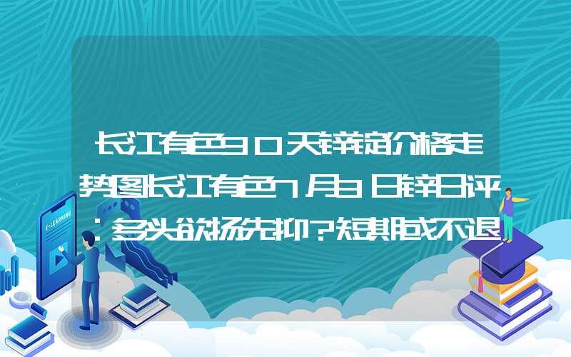 长江有色30天锌锭价格走势图长江有色7月3日锌日评：多头欲扬先抑？短期或不退则进