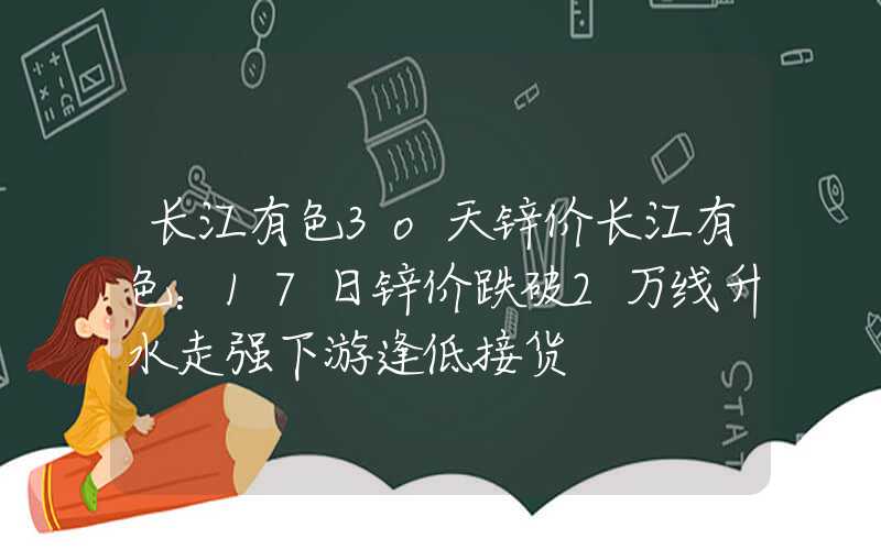 长江有色3o天锌价长江有色：17日锌价跌破2万线升水走强下游逢低接货