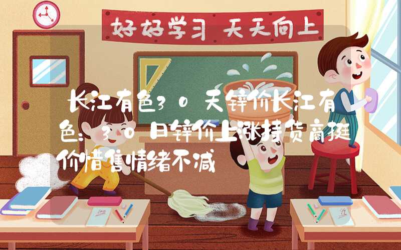 长江有色3o天锌价长江有色：30日锌价上涨持货商挺价惜售情绪不减