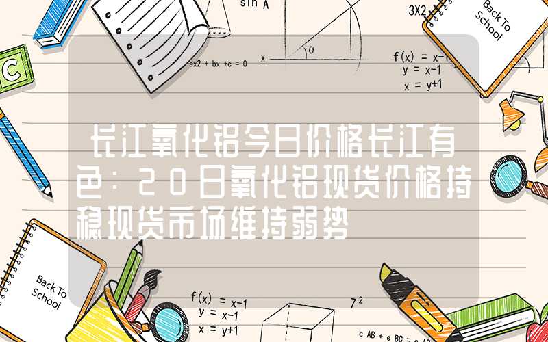 长江氧化铝今日价格长江有色：20日氧化铝现货价格持稳现货市场维持弱势