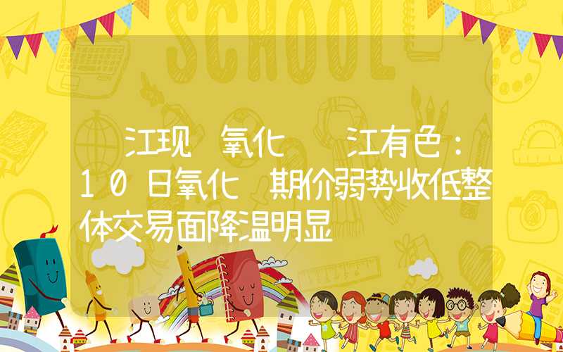 长江现货氧化铝长江有色：10日氧化铝期价弱势收低整体交易面降温明显