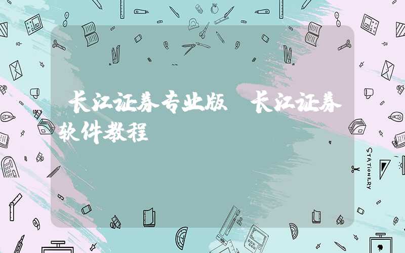 长江证券专业版（长江证券软件教程）