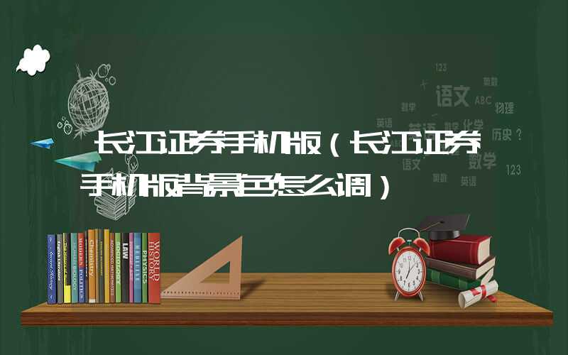 长江证券手机版（长江证券手机版背景色怎么调）