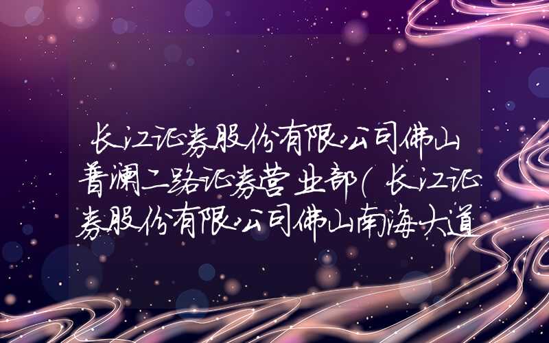 长江证券股份有限公司佛山普澜二路证券营业部（长江证券股份有限公司佛山南海大道证券营业部）