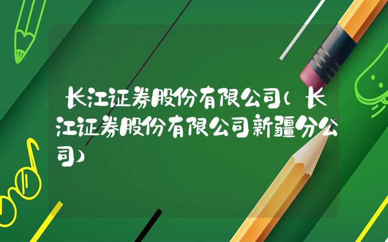 长江证券股份有限公司（长江证券股份有限公司新疆分公司）