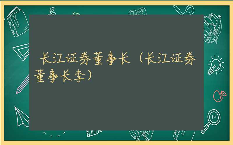 长江证券董事长（长江证券董事长李）