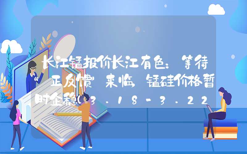 长江锰报价长江有色：等待“正反馈”来临，锰硅价格暂时企稳（3.18-3.22）