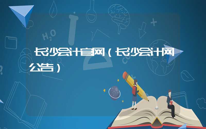 长沙会计官网（长沙会计网公告）