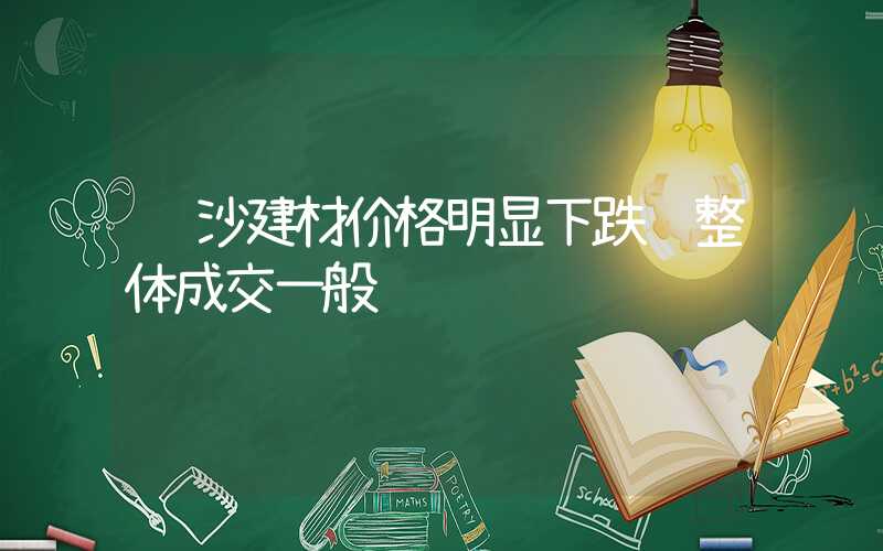 长沙建材价格明显下跌 整体成交一般