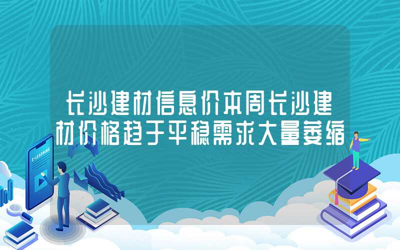 长沙建材信息价本周长沙建材价格趋于平稳需求大量萎缩