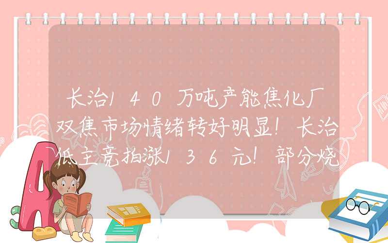 长治140万吨产能焦化厂双焦市场情绪转好明显！长治低主竞拍涨136元！部分烧结煤涨40元