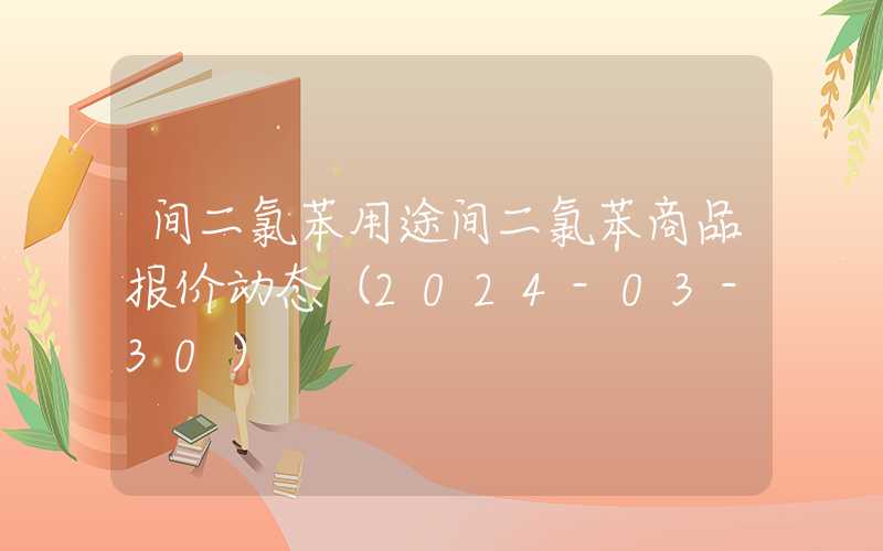 间二氯苯用途间二氯苯商品报价动态（2024-03-30）