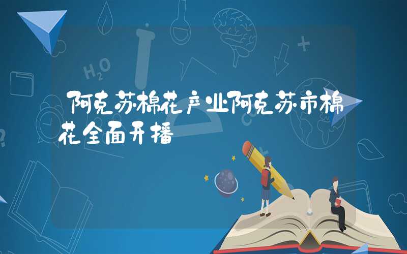 阿克苏棉花产业阿克苏市棉花全面开播