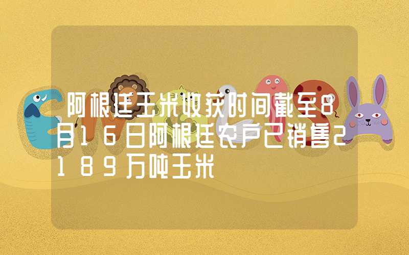 阿根廷玉米收获时间截至8月16日阿根廷农户已销售2189万吨玉米