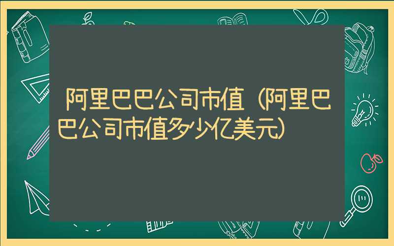 阿里巴巴公司市值（阿里巴巴公司市值多少亿美元）