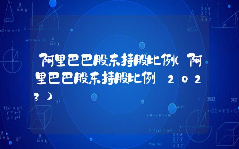 阿里巴巴股东持股比例（阿里巴巴股东持股比例 2023）