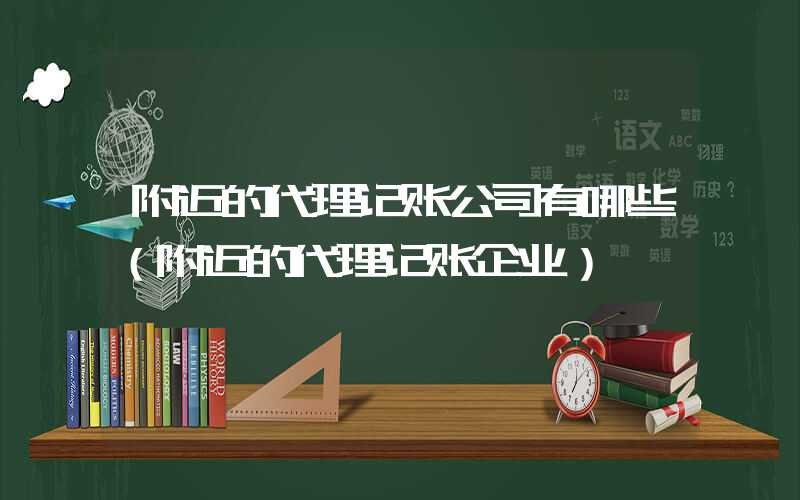 附近的代理记账公司有哪些（附近的代理记账企业）