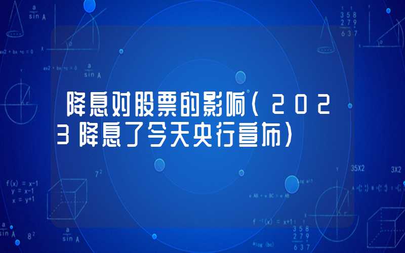 降息对股票的影响（2023降息了今天央行宣布）