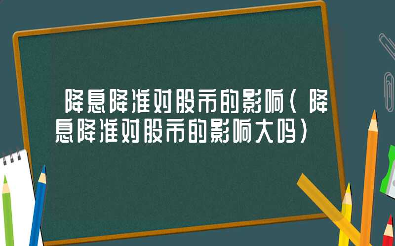 降息降准对股市的影响（降息降准对股市的影响大吗）