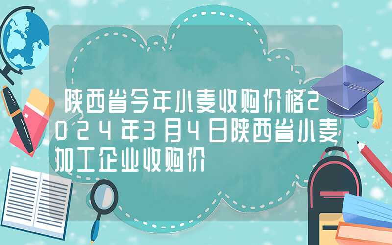 陕西省今年小麦收购价格2024年3月4日陕西省小麦加工企业收购价