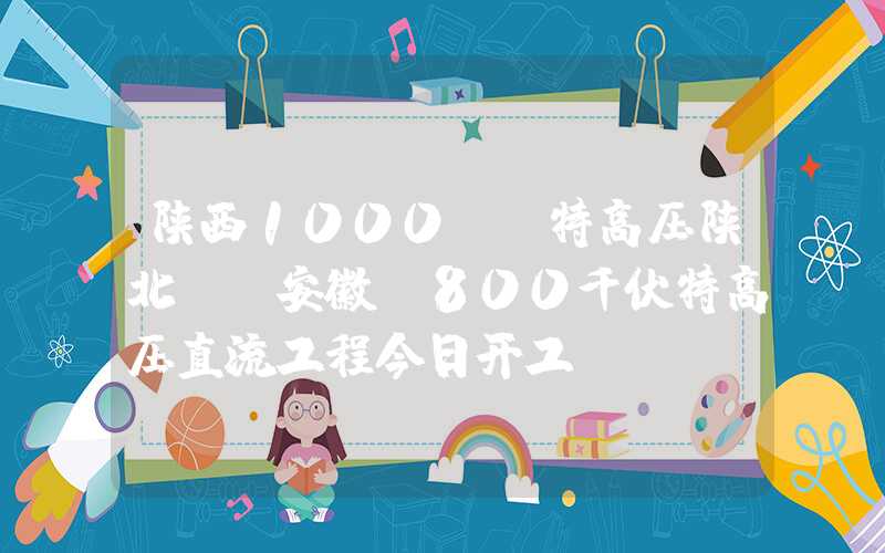 陕西1000kv特高压陕北——安徽±800千伏特高压直流工程今日开工