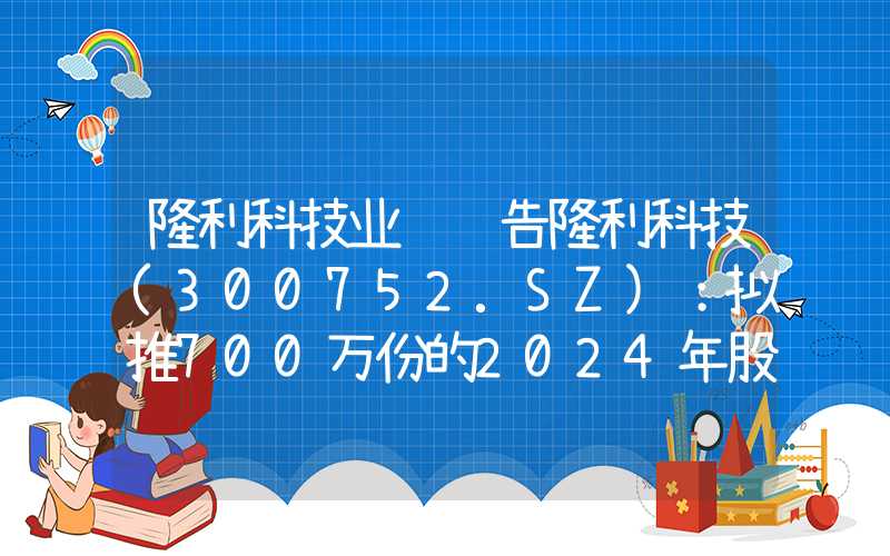 隆利科技业绩预告隆利科技(300752.SZ)：拟推700万份的2024年股票期权激励计划