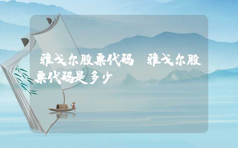 雅戈尔股票代码（雅戈尔股票代码是多少）