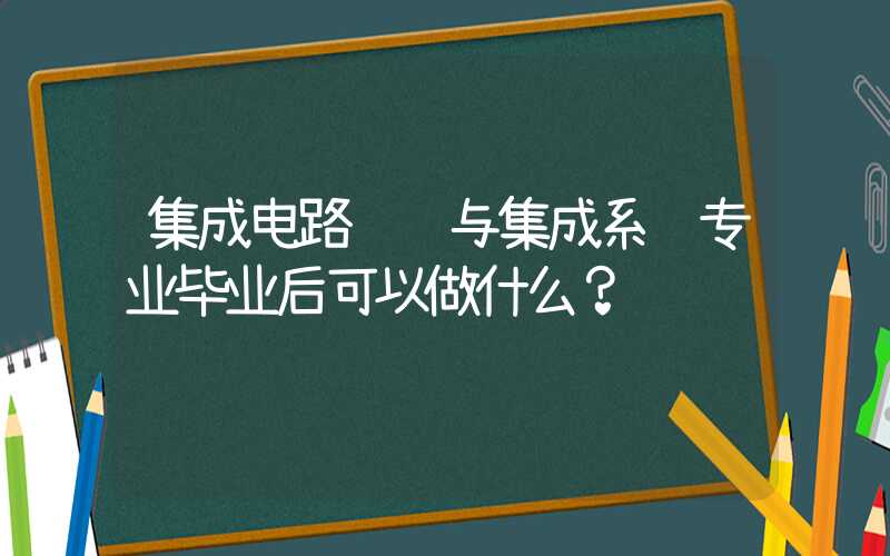 集成电路设计与集成系统专业毕业后可以做什么？