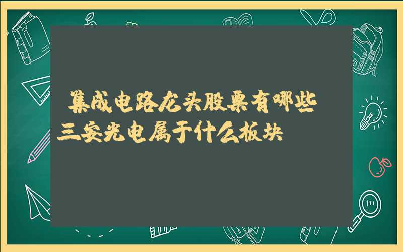 集成电路龙头股票有哪些（三安光电属于什么板块）