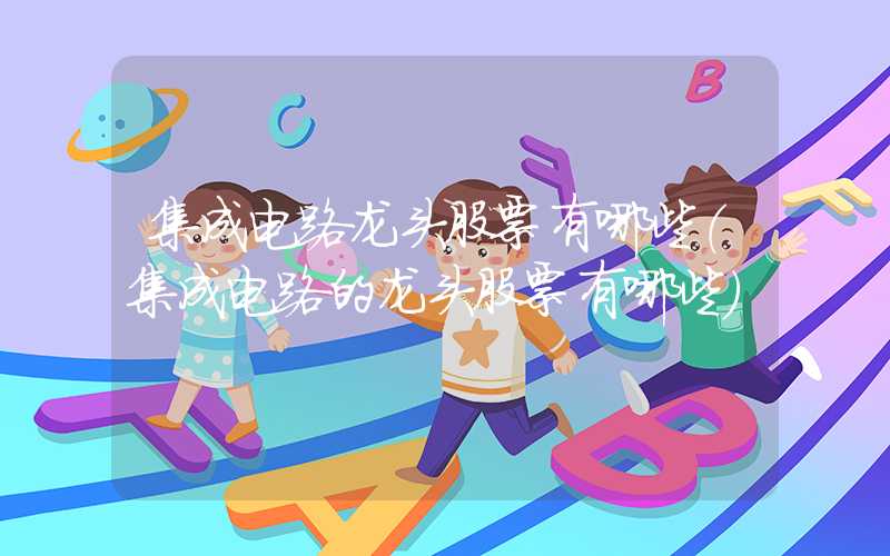 集成电路龙头股票有哪些（集成电路的龙头股票有哪些）