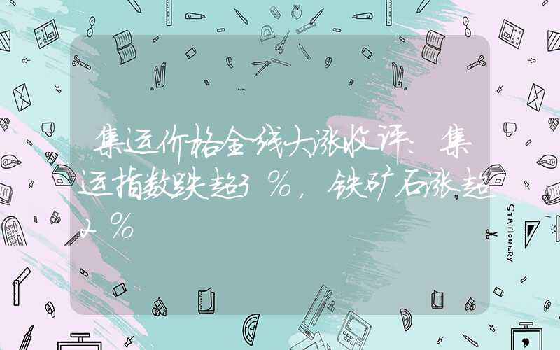 集运价格全线大涨收评：集运指数跌超3%，铁矿石涨超2%