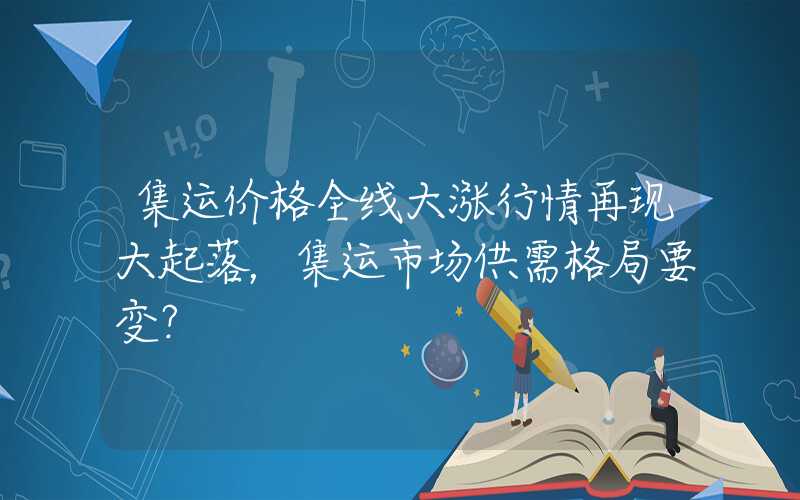 集运价格全线大涨行情再现大起落，集运市场供需格局要变？