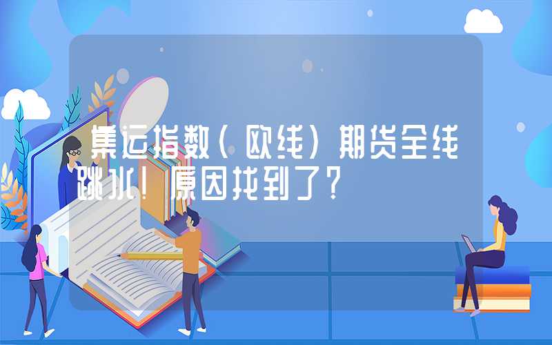 集运指数（欧线）期货全线跳水！原因找到了？